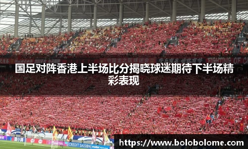 国足对阵香港上半场比分揭晓球迷期待下半场精彩表现